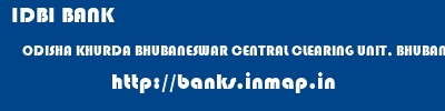 IDBI BANK  ODISHA KHURDA BHUBANESWAR CENTRAL CLEARING UNIT, BHUBANESHWAR  banks information 